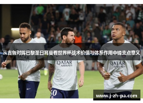 从吉鲁对阵巴黎圣日耳曼看世界杯战术价值与体系作用中锋支点意义 从吉鲁对阵巴黎圣日耳曼看世界杯战术价值与体系作用中锋支点意义