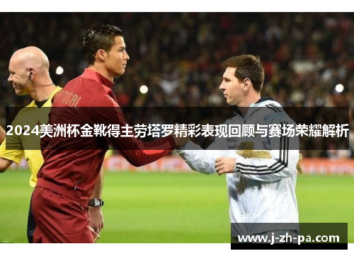 2024美洲杯金靴得主劳塔罗精彩表现回顾与赛场荣耀解析