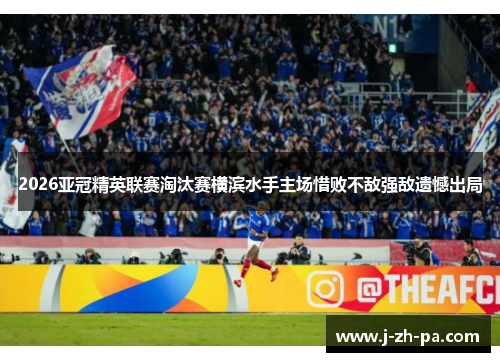 2026亚冠精英联赛淘汰赛横滨水手主场惜败不敌强敌遗憾出局 2026亚冠精英联赛淘汰赛横滨水手主场惜败不敌强敌遗憾出局