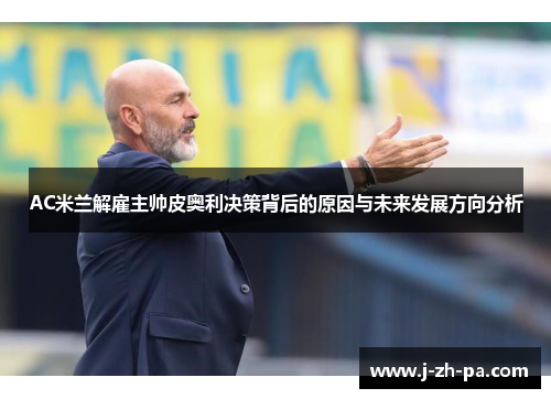 AC米兰解雇主帅皮奥利决策背后的原因与未来发展方向分析