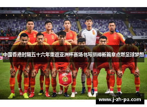 中国香港时隔五十六年重返亚洲杯赛场书写拼搏新篇章点燃足球梦想