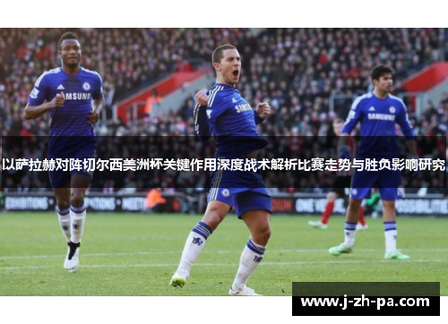以萨拉赫对阵切尔西美洲杯关键作用深度战术解析比赛走势与胜负影响研究