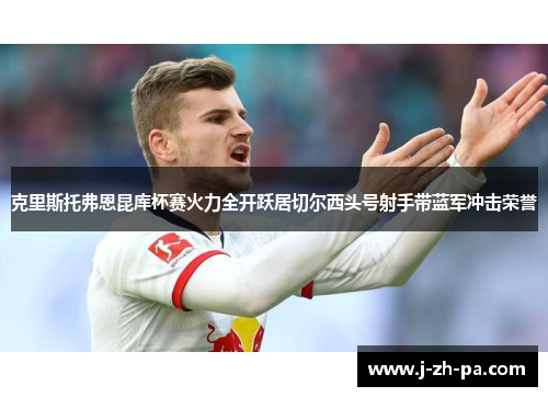 克里斯托弗恩昆库杯赛火力全开跃居切尔西头号射手带蓝军冲击荣誉