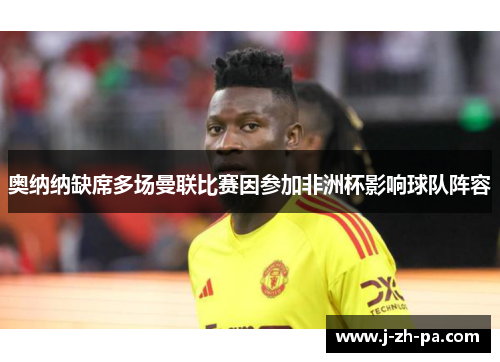 奥纳纳缺席多场曼联比赛因参加非洲杯影响球队阵容