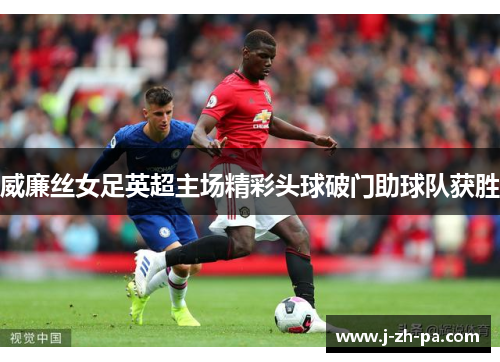 威廉丝女足英超主场精彩头球破门助球队获胜 威廉丝女足英超主场精彩头球破门助球队获胜