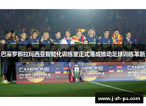 巴塞罗那拉玛西亚智能化训练室正式落成推动足球训练革新
