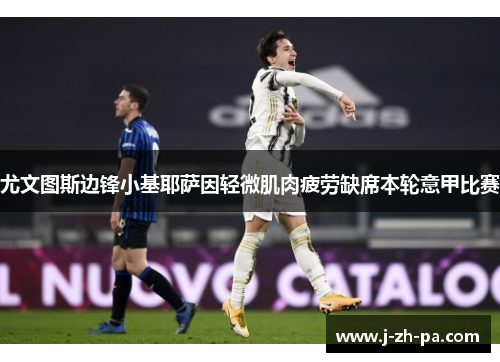 尤文图斯边锋小基耶萨因轻微肌肉疲劳缺席本轮意甲比赛