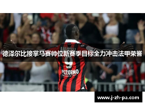 德泽尔比接掌马赛帅位新赛季目标全力冲击法甲荣誉