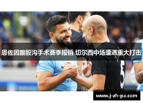 恩佐因腹股沟手术赛季报销 切尔西中场遭遇重大打击