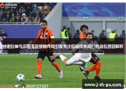 特谢拉曾与云南玉昆接触传闻引发关注但最终未成行的背后原因解析 特谢拉曾与云南玉昆接触传闻引发关注但最终未成行的背后原因解析