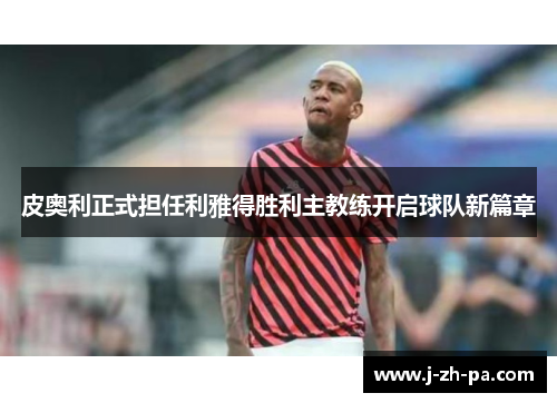 皮奥利正式担任利雅得胜利主教练开启球队新篇章