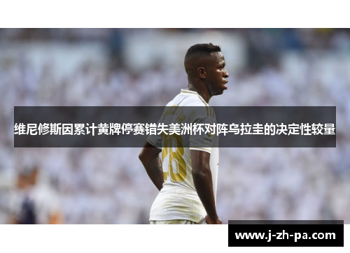 维尼修斯因累计黄牌停赛错失美洲杯对阵乌拉圭的决定性较量