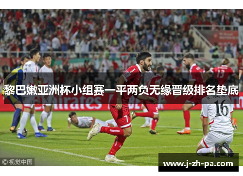 黎巴嫩亚洲杯小组赛一平两负无缘晋级排名垫底