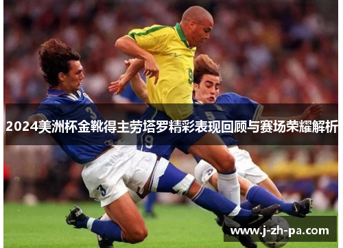 2024美洲杯金靴得主劳塔罗精彩表现回顾与赛场荣耀解析