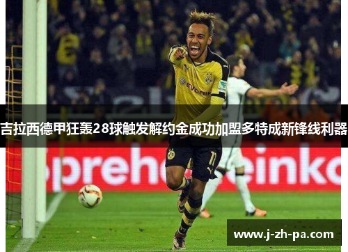 吉拉西德甲狂轰28球触发解约金成功加盟多特成新锋线利器