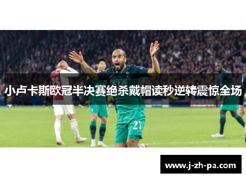 小卢卡斯欧冠半决赛绝杀戴帽读秒逆转震惊全场
