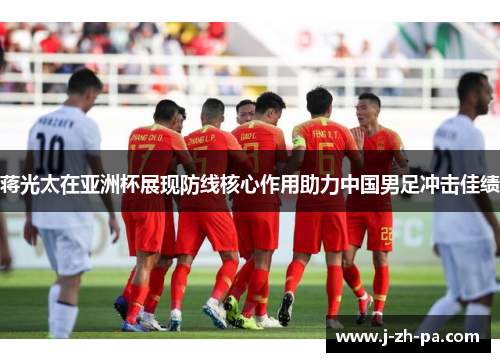 蒋光太在亚洲杯展现防线核心作用助力中国男足冲击佳绩