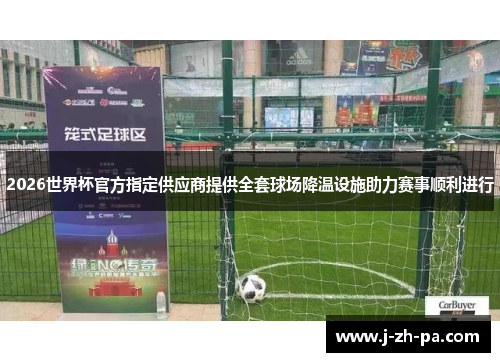 2026世界杯官方指定供应商提供全套球场降温设施助力赛事顺利进行 2026世界杯官方指定供应商提供全套球场降温设施助力赛事顺利进行
