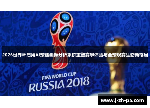2026世界杯启用AI球迷画像分析系统重塑赛事体验与全球观赛生态新格局 2026世界杯启用AI球迷画像分析系统重塑赛事体验与全球观赛生态新格局
