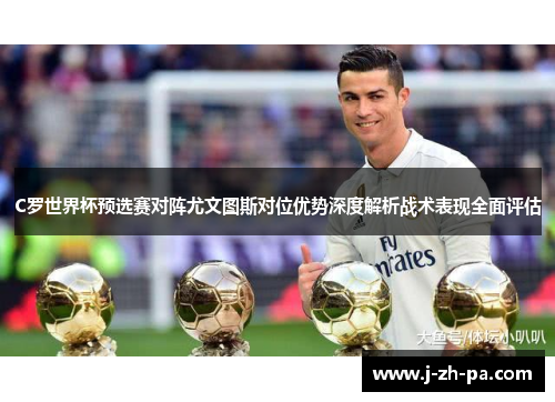 C罗世界杯预选赛对阵尤文图斯对位优势深度解析战术表现全面评估 C罗世界杯预选赛对阵尤文图斯对位优势深度解析战术表现全面评估
