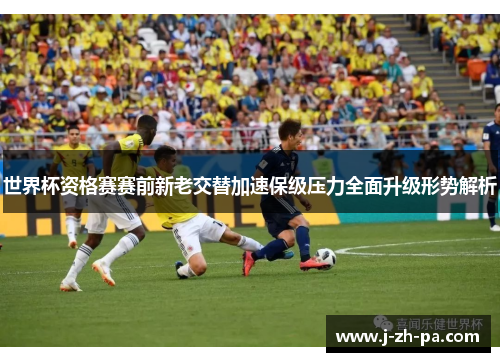 世界杯资格赛赛前新老交替加速保级压力全面升级形势解析