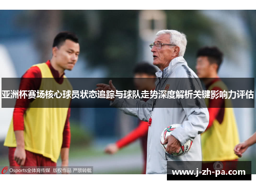 亚洲杯赛场核心球员状态追踪与球队走势深度解析关键影响力评估 亚洲杯赛场核心球员状态追踪与球队走势深度解析关键影响力评估