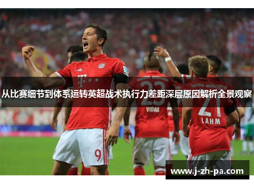 从比赛细节到体系运转英超战术执行力差距深层原因解析全景观察 从比赛细节到体系运转英超战术执行力差距深层原因解析全景观察