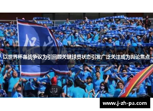 以世界杯备战争议为引回顾关键球员状态引发广泛关注成为舆论焦点 以世界杯备战争议为引回顾关键球员状态引发广泛关注成为舆论焦点