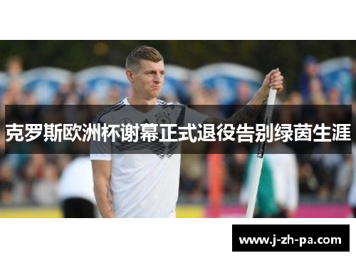 克罗斯欧洲杯谢幕正式退役告别绿茵生涯 克罗斯欧洲杯谢幕正式退役告别绿茵生涯