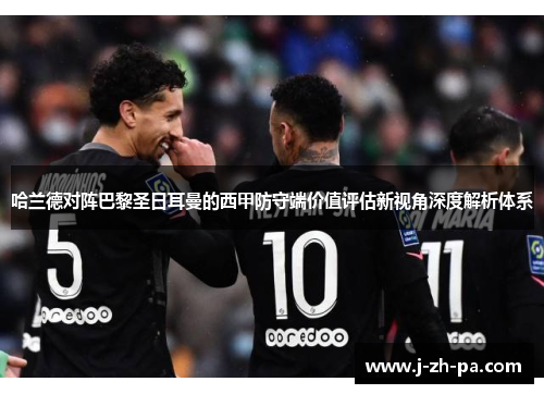 哈兰德对阵巴黎圣日耳曼的西甲防守端价值评估新视角深度解析体系
