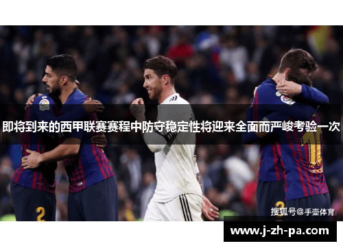 即将到来的西甲联赛赛程中防守稳定性将迎来全面而严峻考验一次 即将到来的西甲联赛赛程中防守稳定性将迎来全面而严峻考验一次