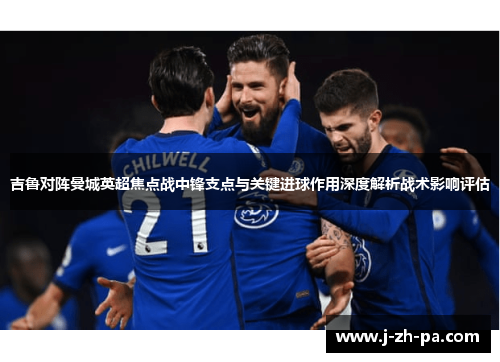 吉鲁对阵曼城英超焦点战中锋支点与关键进球作用深度解析战术影响评估 吉鲁对阵曼城英超焦点战中锋支点与关键进球作用深度解析战术影响评估