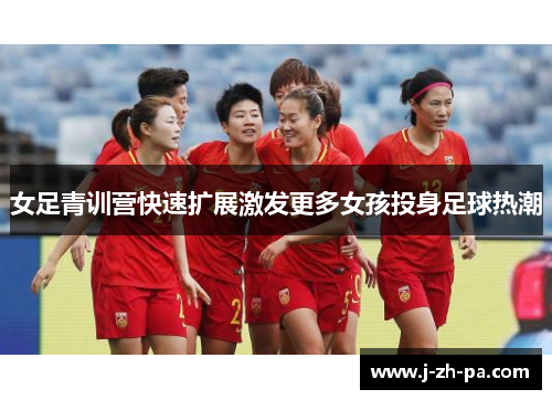 女足青训营快速扩展激发更多女孩投身足球热潮 女足青训营快速扩展激发更多女孩投身足球热潮