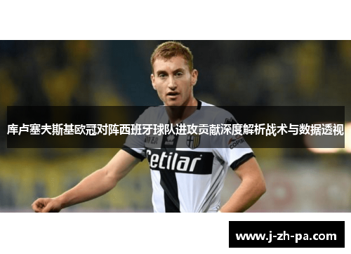 库卢塞夫斯基欧冠对阵西班牙球队进攻贡献深度解析战术与数据透视 库卢塞夫斯基欧冠对阵西班牙球队进攻贡献深度解析战术与数据透视