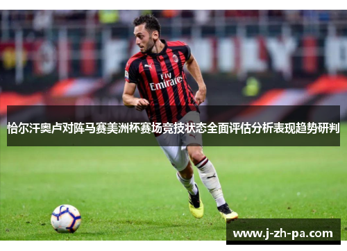 恰尔汗奥卢对阵马赛美洲杯赛场竞技状态全面评估分析表现趋势研判 恰尔汗奥卢对阵马赛美洲杯赛场竞技状态全面评估分析表现趋势研判