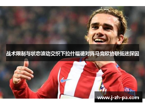 战术限制与状态波动交织下拉什福德对阵马竞欧协联低迷探因