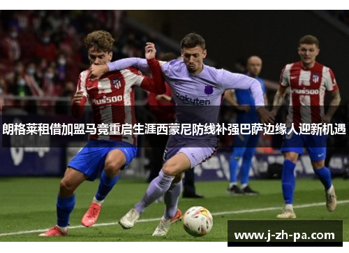 朗格莱租借加盟马竞重启生涯西蒙尼防线补强巴萨边缘人迎新机遇 朗格莱租借加盟马竞重启生涯西蒙尼防线补强巴萨边缘人迎新机遇