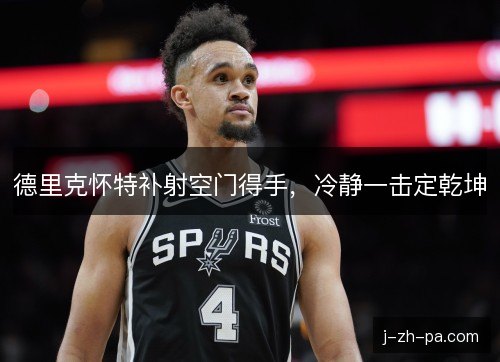 德里克怀特补射空门得手，冷静一击定乾坤